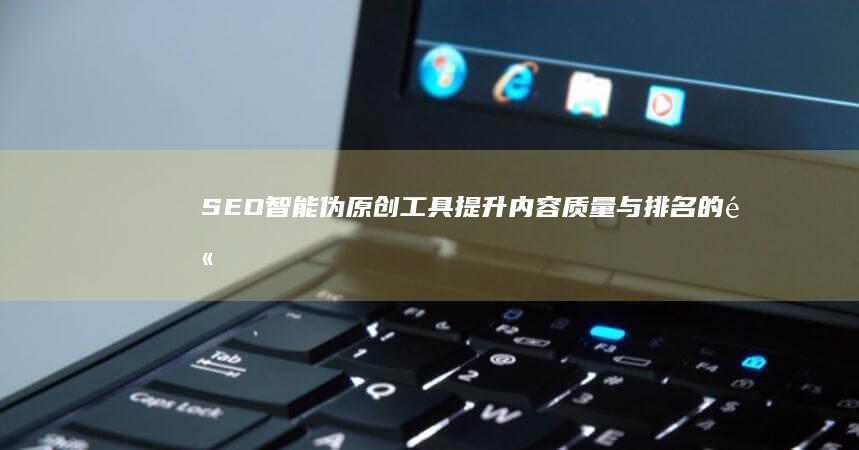 SEO智能伪原创工具：提升内容质量与排名的高效助手