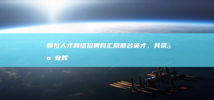 邢台人才网络招聘网：汇聚邢台英才，共筑事业辉煌